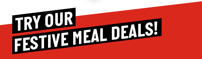 TRY OUR FESTIVE MEAL DEALS